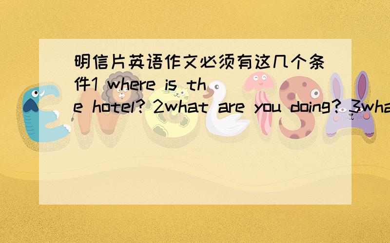 明信片英语作文必须有这几个条件1 where is the hotel？2what are you doing？3what is the weather like？最好有翻译