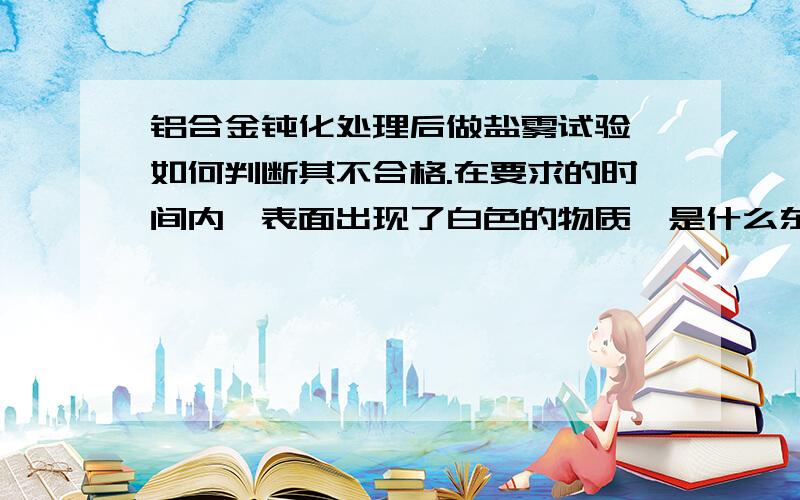 铝合金钝化处理后做盐雾试验,如何判断其不合格.在要求的时间内,表面出现了白色的物质,是什么东东?铝合金氧化产物是什么样子?