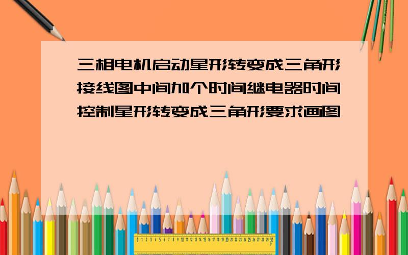 三相电机启动星形转变成三角形接线图中间加个时间继电器时间控制星形转变成三角形要求画图