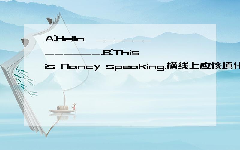 A:Hello,____________.B:This is Nancy speaking.横线上应该填什么?