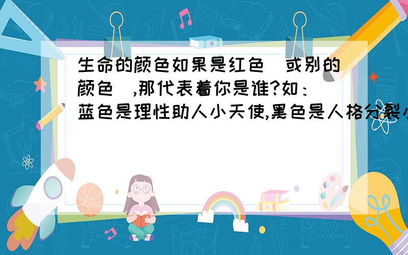 生命的颜色如果是红色（或别的颜色）,那代表着你是谁?如：蓝色是理性助人小天使,黑色是人格分裂小恶魔.总共有红色、蓝色、绿色、白色、黄色、橙色、黑色、紫色,全写出来