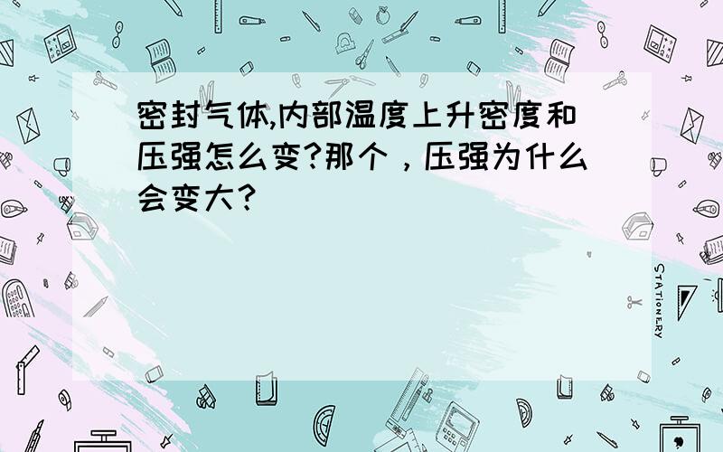 密封气体,内部温度上升密度和压强怎么变?那个，压强为什么会变大？