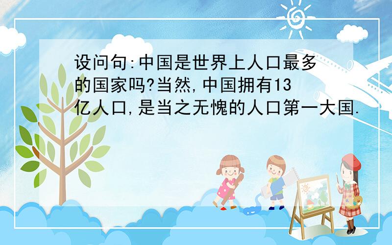 设问句:中国是世界上人口最多的国家吗?当然,中国拥有13亿人口,是当之无愧的人口第一大国.