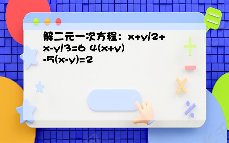 解二元一次方程：x+y/2+x-y/3=6 4(x+y)-5(x-y)=2