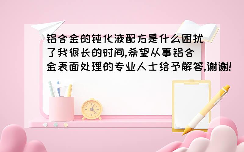 铝合金的钝化液配方是什么困扰了我很长的时间,希望从事铝合金表面处理的专业人士给予解答,谢谢!