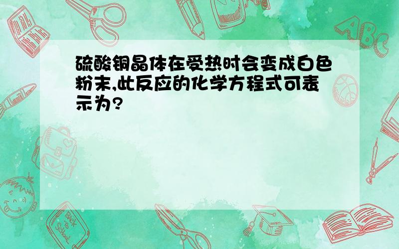 硫酸铜晶体在受热时会变成白色粉末,此反应的化学方程式可表示为?