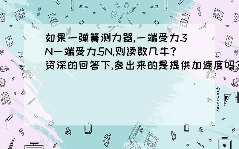 如果一弹簧测力器,一端受力3N一端受力5N,则读数几牛?资深的回答下,多出来的是提供加速度吗?那么被拉弹簧的岂不是增长了?