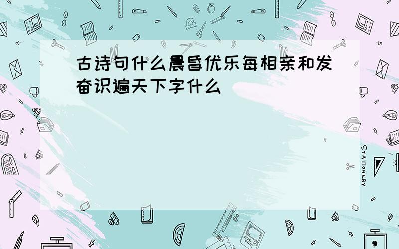 古诗句什么晨昏优乐每相亲和发奋识遍天下字什么