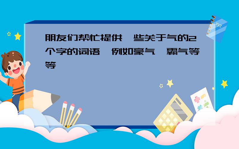 朋友们帮忙提供一些关于气的2个字的词语,例如豪气,霸气等等