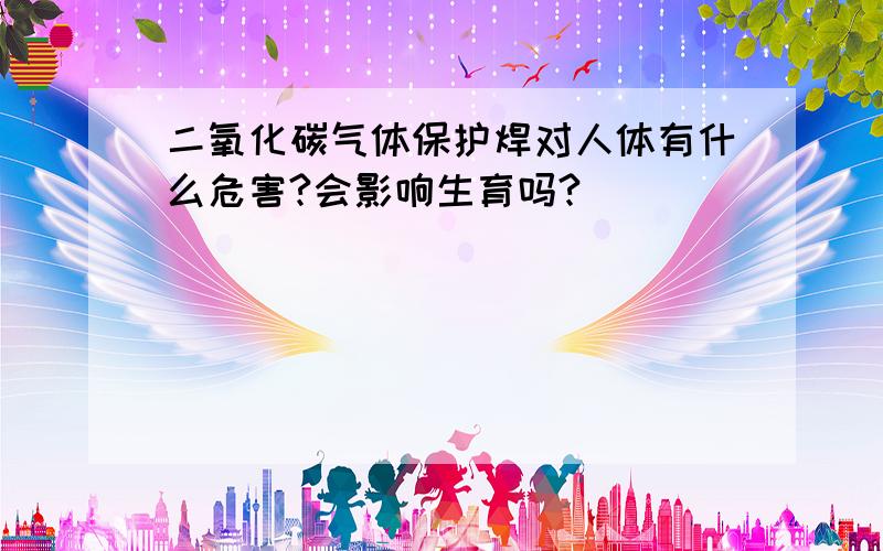 二氧化碳气体保护焊对人体有什么危害?会影响生育吗?