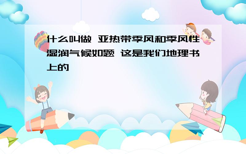 什么叫做 亚热带季风和季风性湿润气候如题 这是我们地理书上的