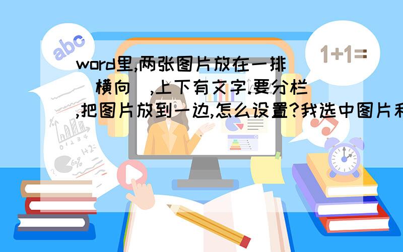 word里,两张图片放在一排（横向）,上下有文字.要分栏,把图片放到一边,怎么设置?我选中图片和文字分栏后,发现图片还是在同一排（横向）,要怎么放到一边呢?