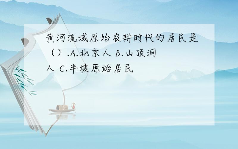 黄河流域原始农耕时代的居民是（）.A.北京人 B.山顶洞人 C.半坡原始居民