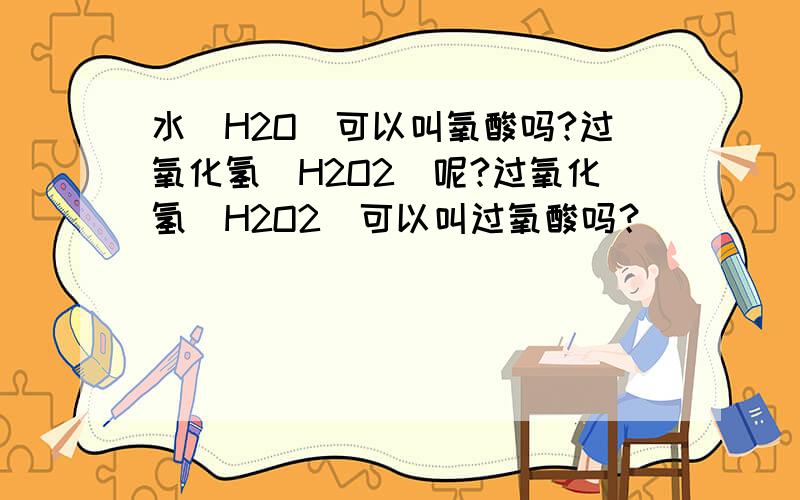 水(H2O)可以叫氧酸吗?过氧化氢(H2O2)呢?过氧化氢(H2O2)可以叫过氧酸吗？