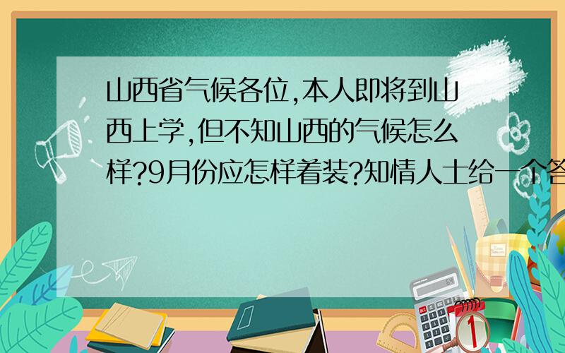 山西省气候各位,本人即将到山西上学,但不知山西的气候怎么样?9月份应怎样着装?知情人士给一个答案,谢谢了我说的是着装，还有在太原