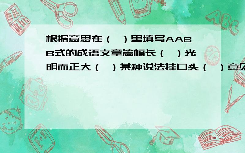 根据意思在（ ）里填写AABB式的成语文章篇幅长（ ）光明而正大（ ）某种说法挂口头（ ）意见不同不敢说（ ）规模气势大（ ）行动不正当（ ）草木长得好（ ）说话不流利（ ）人来人往很