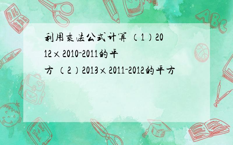 利用乘法公式计算 （1）2012×2010-2011的平方 （2）2013×2011-2012的平方