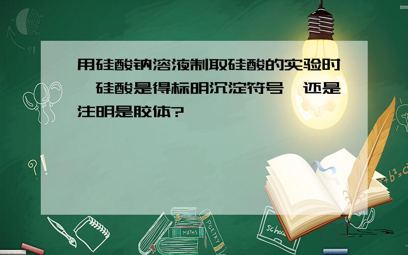 用硅酸钠溶液制取硅酸的实验时,硅酸是得标明沉淀符号,还是注明是胶体?