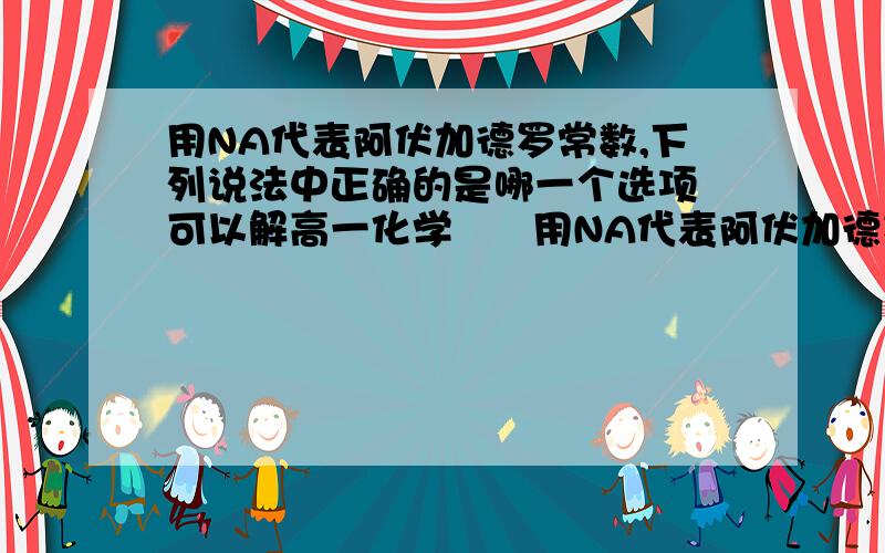 用NA代表阿伏加德罗常数,下列说法中正确的是哪一个选项 可以解高一化学      用NA代表阿伏加德罗常数,下列说法中正确的是哪一个选项    速答谢谢!