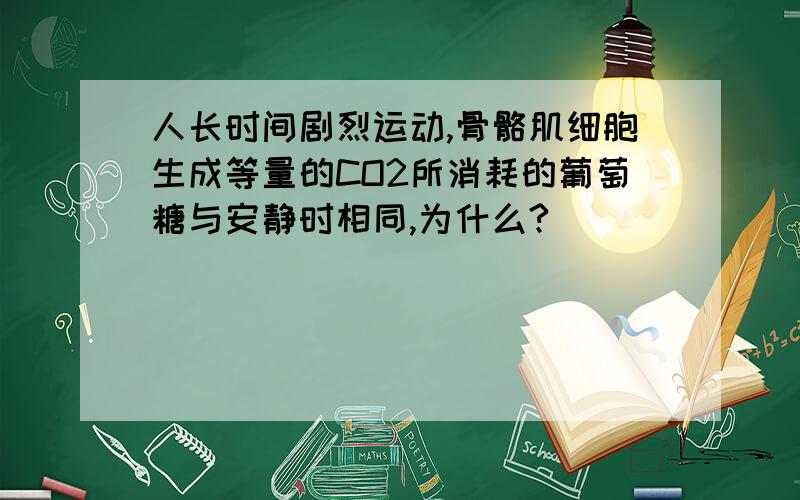 人长时间剧烈运动,骨骼肌细胞生成等量的CO2所消耗的葡萄糖与安静时相同,为什么?