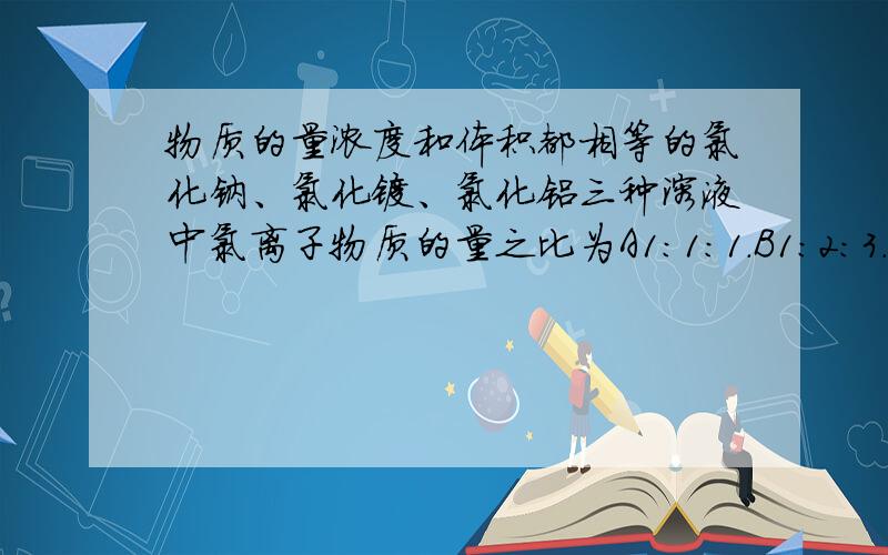 物质的量浓度和体积都相等的氯化钠、氯化镁、氯化铝三种溶液中氯离子物质的量之比为A1：1：1.B1：2：3.C3：2：1.D3：4：3.