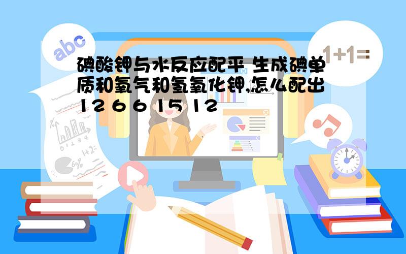 碘酸钾与水反应配平 生成碘单质和氧气和氢氧化钾,怎么配出12 6 6 15 12