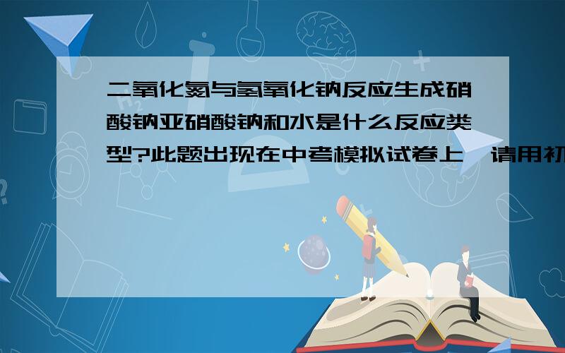 二氧化氮与氢氧化钠反应生成硝酸钠亚硝酸钠和水是什么反应类型?此题出现在中考模拟试卷上,请用初中学生能理解的知识作答.