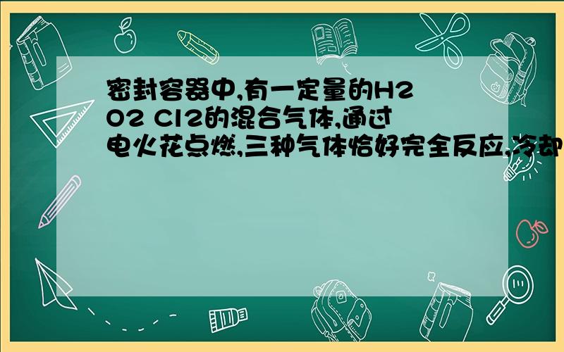 密封容器中,有一定量的H2 O2 Cl2的混合气体,通过电火花点燃,三种气体恰好完全反应,冷却至室温后,所得盐酸的质量分数为25.26% 则容器中原有的H2 O2 Cl2的物质的量之比为 13：6：1怎么算的啊