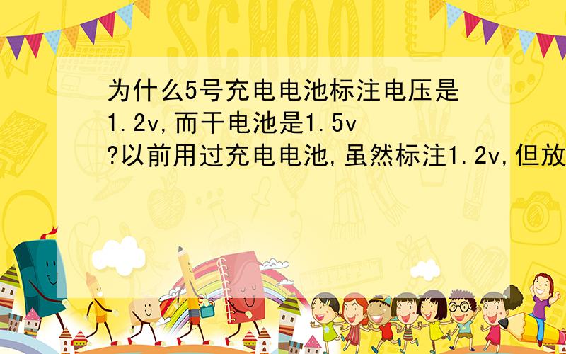 为什么5号充电电池标注电压是1.2v,而干电池是1.5v?以前用过充电电池,虽然标注1.2v,但放到随声听里和1.5v的干电池一样能用,可惜没有测过实际电压.