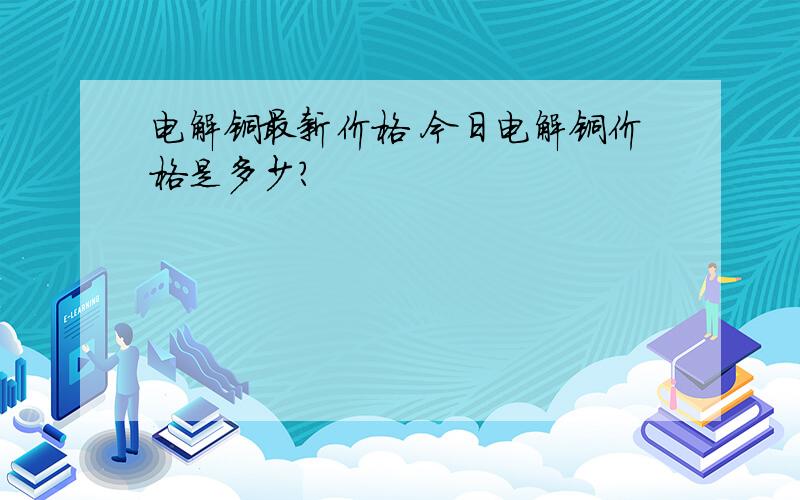 电解铜最新价格 今日电解铜价格是多少?