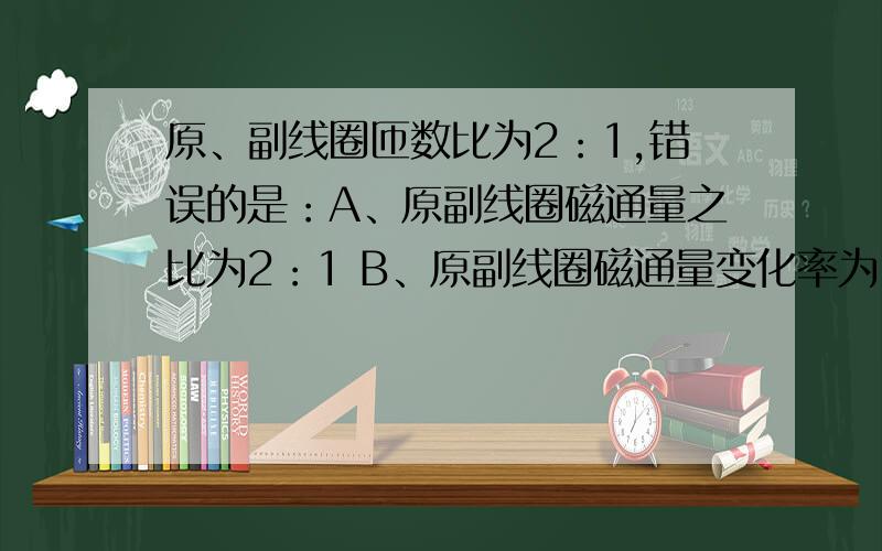 原、副线圈匝数比为2：1,错误的是：A、原副线圈磁通量之比为2：1 B、原副线圈磁通量变化率为1：1.为什