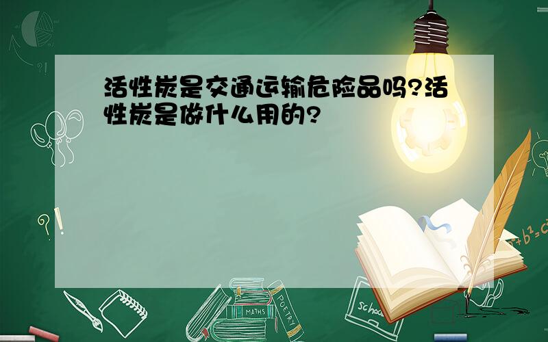 活性炭是交通运输危险品吗?活性炭是做什么用的?