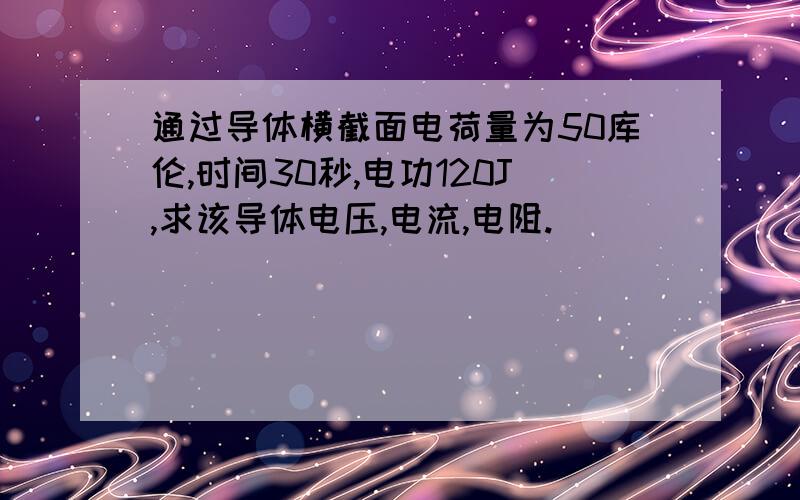 通过导体横截面电荷量为50库伦,时间30秒,电功120J,求该导体电压,电流,电阻.