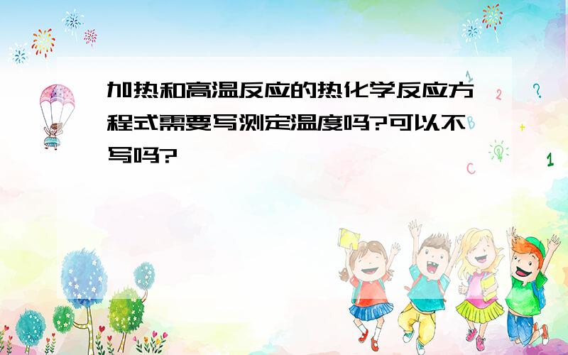 加热和高温反应的热化学反应方程式需要写测定温度吗?可以不写吗?