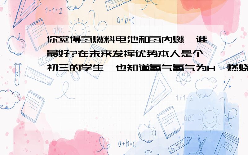 你觉得氢燃料电池和氢内燃,谁最好?在未来发挥优势本人是个初三的学生,也知道氢气氢气为H,燃烧只有水.是最清洁的燃料氢燃料电池以水为动力,将水分解成两个气体,至于这两个气体是什么