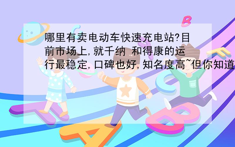 哪里有卖电动车快速充电站?目前市场上,就千纳 和得康的运行最稳定,口碑也好,知名度高~但你知道在哪里有卖吗?请点击图片,