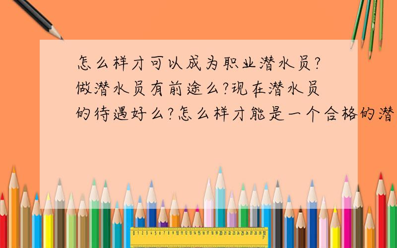 怎么样才可以成为职业潜水员?做潜水员有前途么?现在潜水员的待遇好么?怎么样才能是一个合格的潜水员?