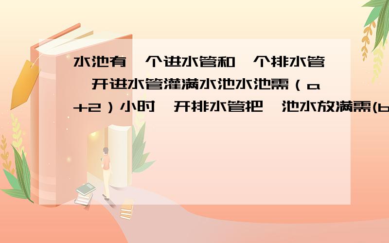 水池有一个进水管和一个排水管,开进水管灌满水池水池需（a+2）小时,开排水管把一池水放满需(b-1)小时掀开进水管2小时,再关闭进水管,打开出水管,问多长时间能把水排完?