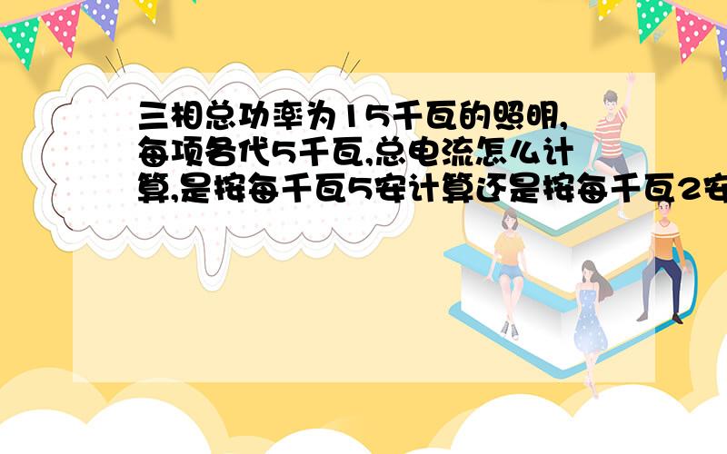 三相总功率为15千瓦的照明,每项各代5千瓦,总电流怎么计算,是按每千瓦5安计算还是按每千瓦2安计算如果三相不平衡每项带的功率不一样,总电流怎么计算