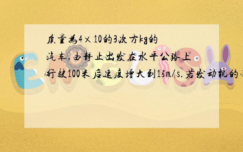 质量为4×10的3次方kg的汽车,由静止出发在水平公路上行驶100米后速度增大到15m／s.若发动机的牵引力...质量为4×10的3次方kg的汽车,由静止出发在水平公路上行驶100米后速度增大到15m／s.若发动