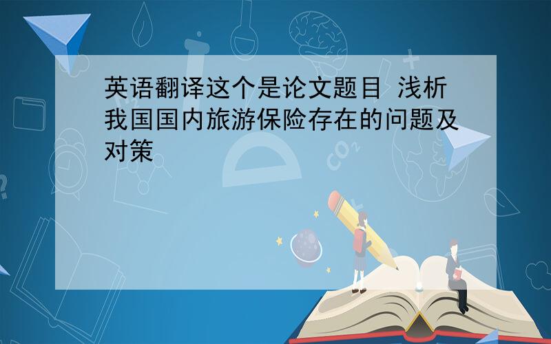 英语翻译这个是论文题目 浅析我国国内旅游保险存在的问题及对策