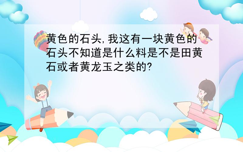 黄色的石头,我这有一块黄色的石头不知道是什么料是不是田黄石或者黄龙玉之类的?