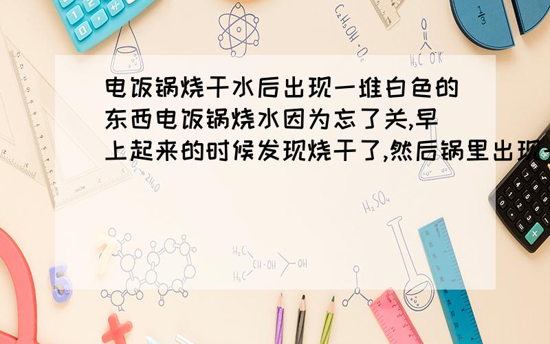 电饭锅烧干水后出现一堆白色的东西电饭锅烧水因为忘了关,早上起来的时候发现烧干了,然后锅里出现一堆一堆的白色的很难闻的东西,我想问下这是不是说明水有问题啊,租的地方是抽的井水