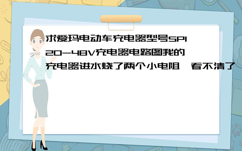 求爱玛电动车充电器型号SP120-48V充电器电路图我的充电器进水烧了两个小电阻,看不清了,就在电路板背面,4个小方块电阻并列在一起的,烧了两个