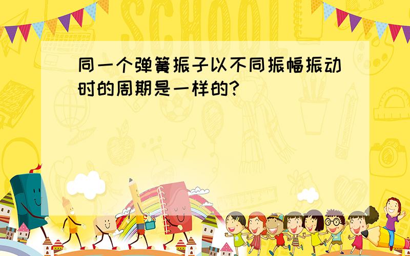 同一个弹簧振子以不同振幅振动时的周期是一样的?