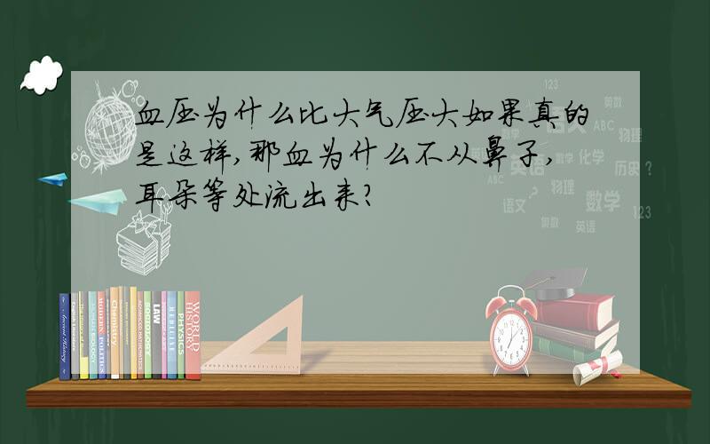 血压为什么比大气压大如果真的是这样,那血为什么不从鼻子,耳朵等处流出来?