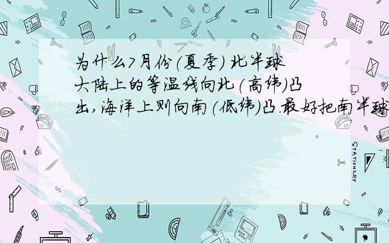 为什么7月份(夏季) 北半球大陆上的等温线向北(高纬)凸出,海洋上则向南(低纬)凸.最好把南半球的和冬季的等温线分布图描述一下,