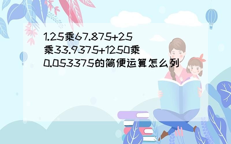 1.25乘67.875+25乘33.9375+1250乘0.053375的简便运算怎么列