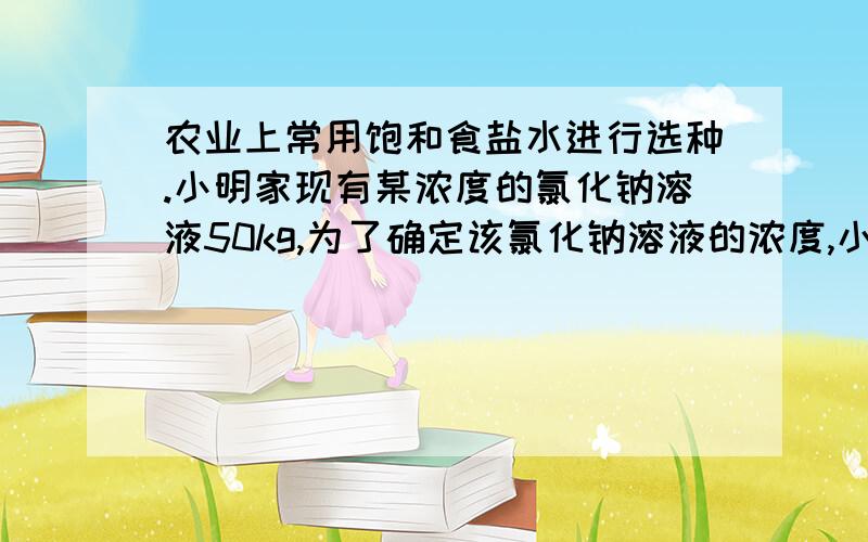 农业上常用饱和食盐水进行选种.小明家现有某浓度的氯化钠溶液50kg,为了确定该氯化钠溶液的浓度,小明取出70克该溶液进行实验,得到下列数据蒸发水的质量/g 10 20 30 40 50冷却到室温时 0 0 0 2.8