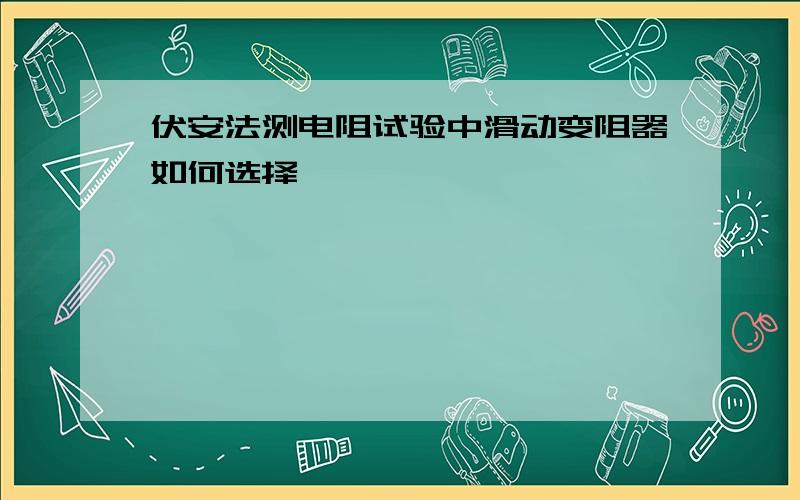 伏安法测电阻试验中滑动变阻器如何选择